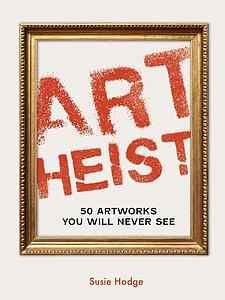 ART HEIST 50 ARTWORKS YOU WILL NEVER SEE - SUSIE HODGE